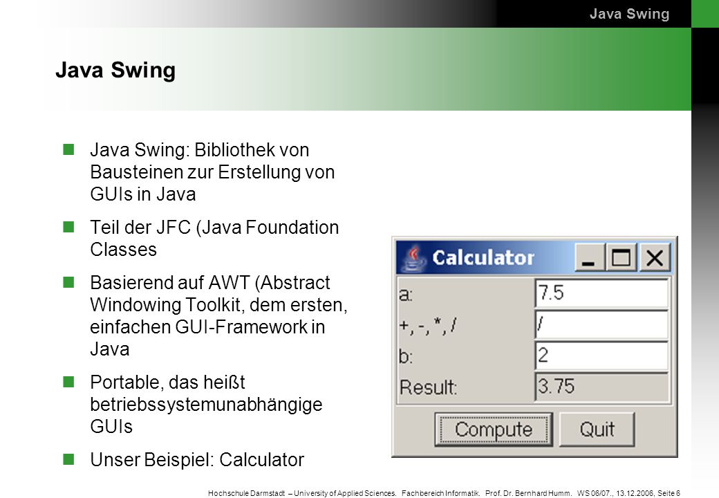 Java Swing Java Swing. Java Swing: Bibliothek von Bausteinen zur Erstellung von GUIs in Java. Teil der JFC (Java Foundation Classes.
