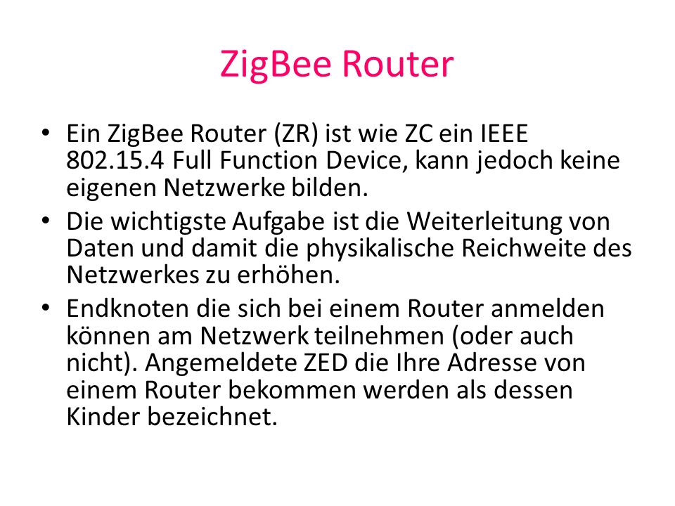 ZigBee Router Ein ZigBee Router (ZR) ist wie ZC ein IEEE Full Function Device, kann jedoch keine eigenen Netzwerke bilden.