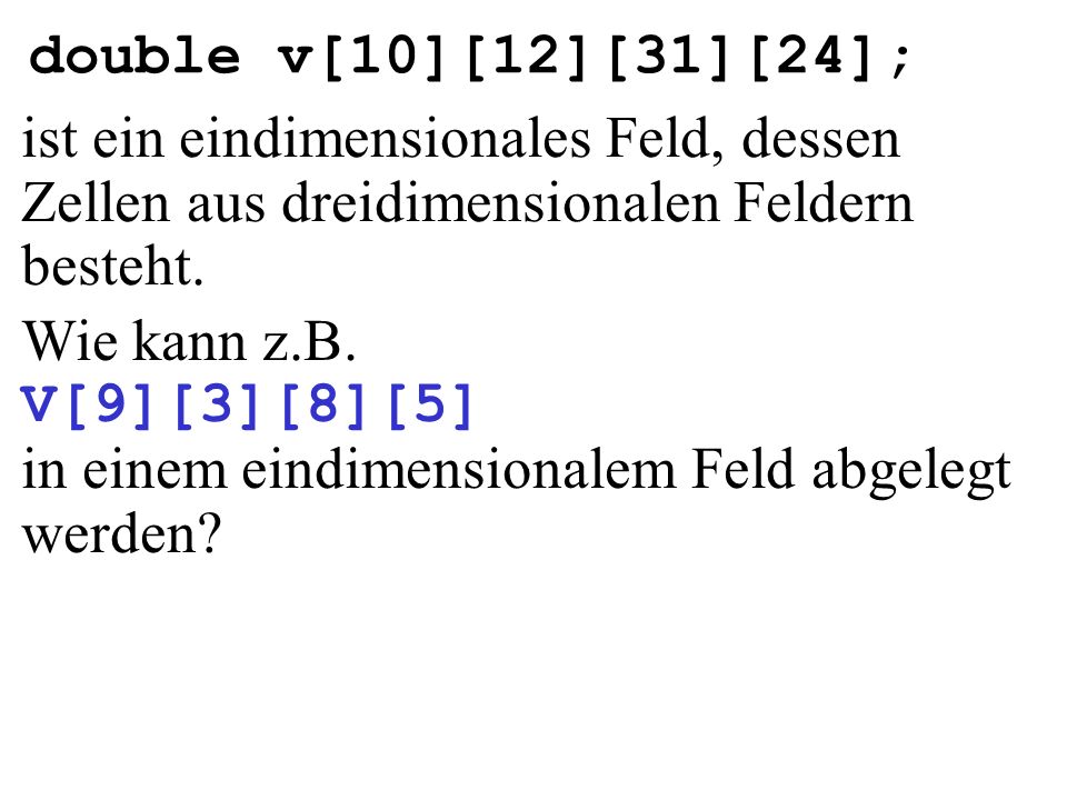 double v[10][12][31][24]; ist ein eindimensionales Feld, dessen Zellen aus dreidimensionalen Feldern besteht.
