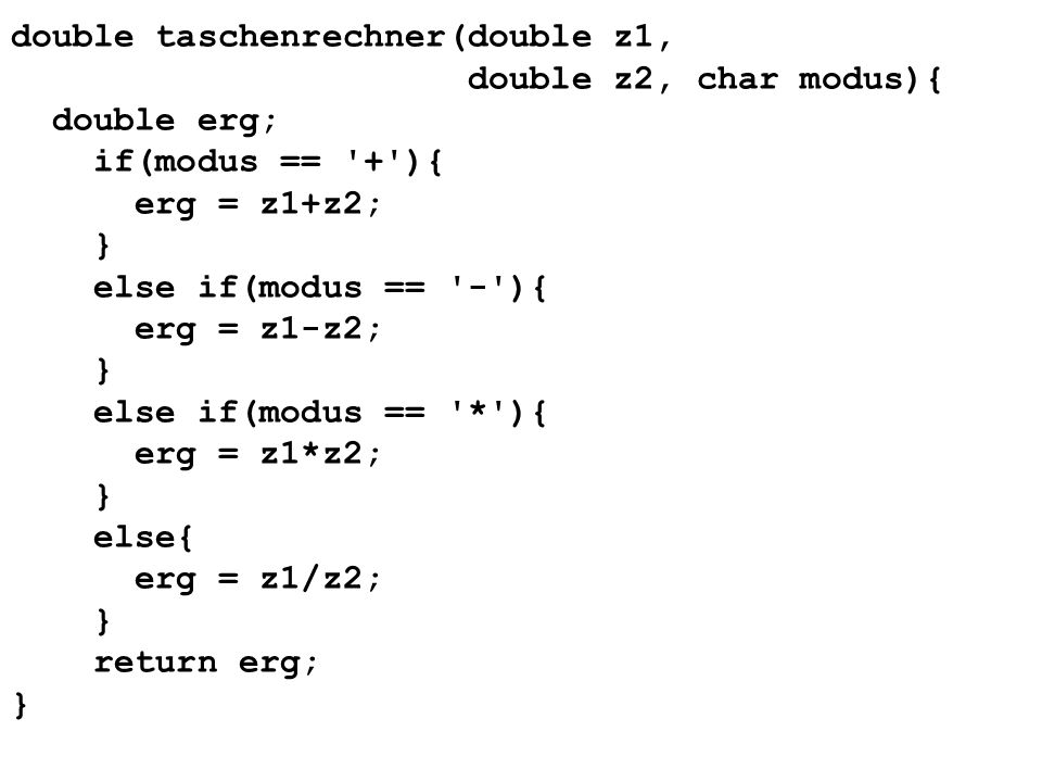 double taschenrechner(double z1, double z2, char modus){ double erg; if(modus == + ){ erg = z1+z2; } else if(modus == - ){ erg = z1-z2; } else if(modus == * ){ erg = z1*z2; } else{ erg = z1/z2; } return erg; }