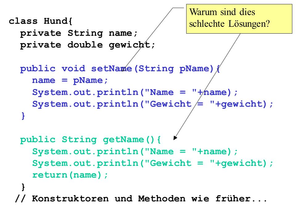 class Hund{ private String name; private double gewicht; public void setName(String pName){ name = pName; System.out.println( Name = +name); System.out.println( Gewicht = +gewicht); } public String getName(){ System.out.println( Name = +name); System.out.println( Gewicht = +gewicht); return(name); } // Konstruktoren und Methoden wie früher...
