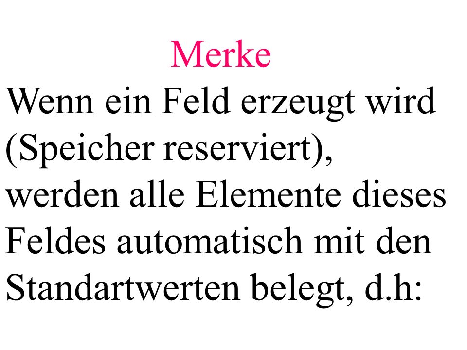 Merke Wenn ein Feld erzeugt wird (Speicher reserviert), werden alle Elemente dieses Feldes automatisch mit den Standartwerten belegt, d.h: