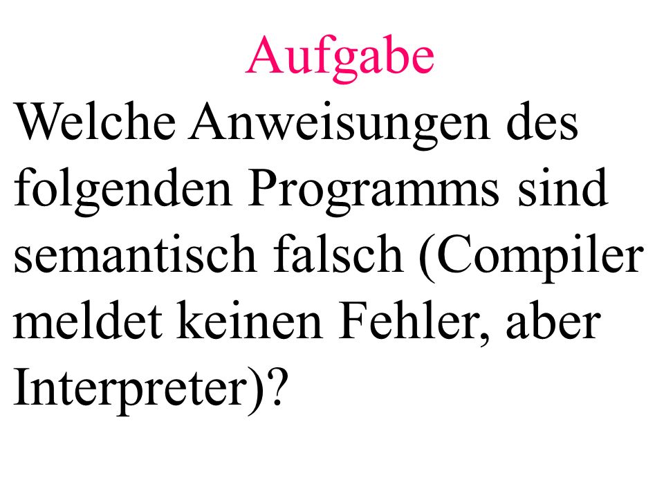 Aufgabe Welche Anweisungen des folgenden Programms sind semantisch falsch (Compiler meldet keinen Fehler, aber Interpreter)
