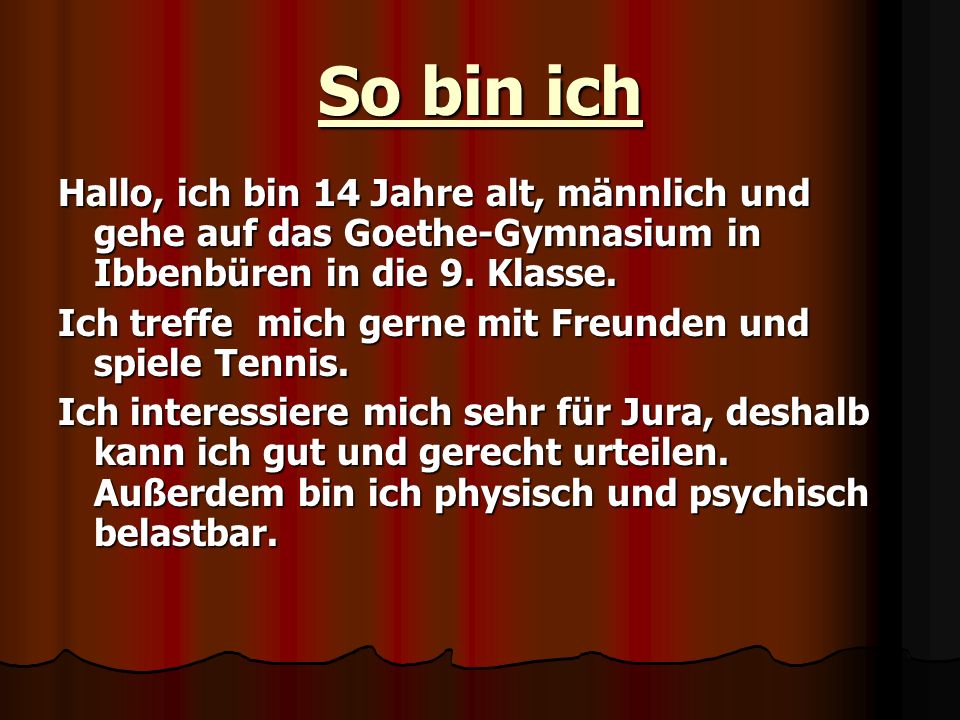 So bin ich Hallo, ich bin 14 Jahre alt, männlich und gehe auf das Goethe-Gymnasium in Ibbenbüren in die 9. Klasse.
