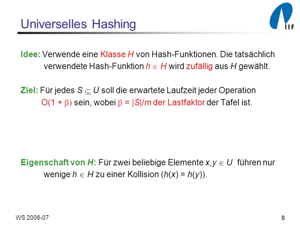 Universelles Hashing Idee: Verwende eine Klasse H von Hash-Funktionen. Die tatsächlich. verwendete Hash-Funktion h  H wird zufällig aus H gewählt.