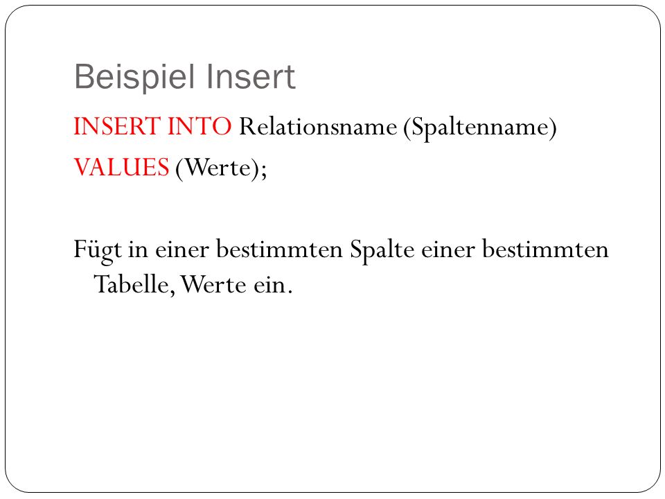Beispiel Insert INSERT INTO Relationsname (Spaltenname) VALUES (Werte); Fügt in einer bestimmten Spalte einer bestimmten Tabelle, Werte ein.