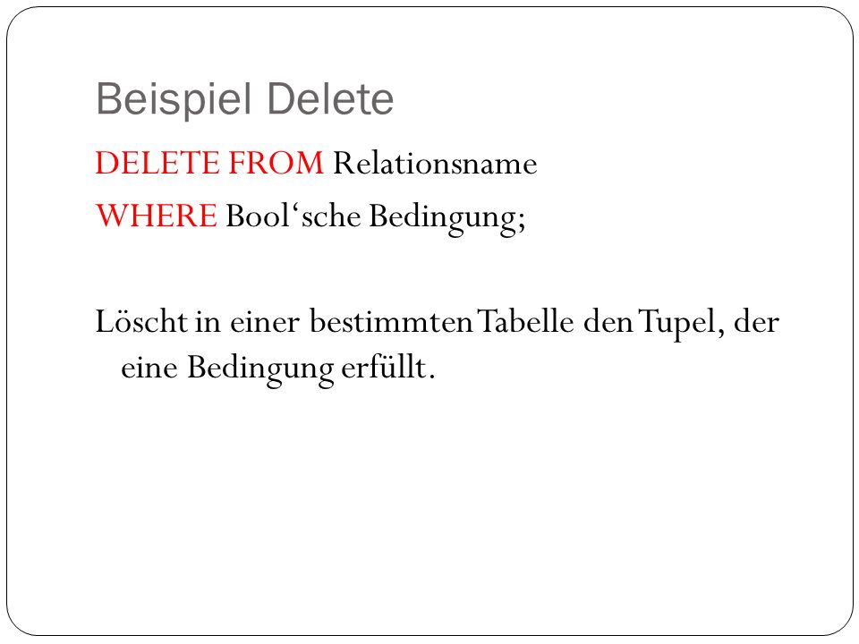 Beispiel Delete DELETE FROM Relationsname WHERE Bool‘sche Bedingung; Löscht in einer bestimmten Tabelle den Tupel, der eine Bedingung erfüllt.