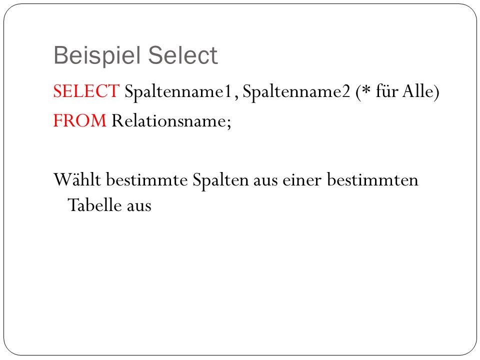 Beispiel Select SELECT Spaltenname1, Spaltenname2 (* für Alle) FROM Relationsname; Wählt bestimmte Spalten aus einer bestimmten Tabelle aus