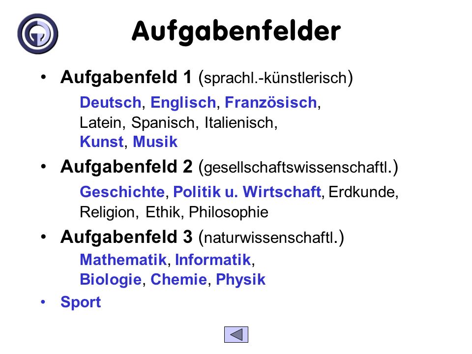 Aufgabenfelder Aufgabenfeld 1 (sprachl.-künstlerisch) Deutsch, Englisch, Französisch, Latein, Spanisch, Italienisch, Kunst, Musik.