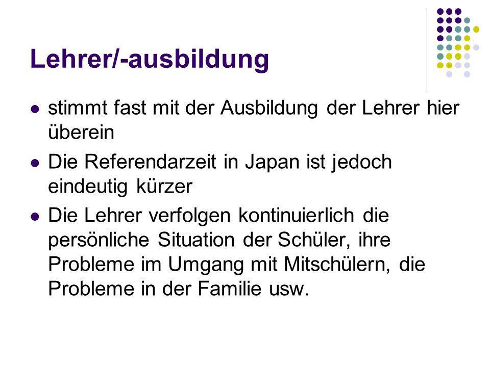 Lehrer/-ausbildung stimmt fast mit der Ausbildung der Lehrer hier überein. Die Referendarzeit in Japan ist jedoch eindeutig kürzer.