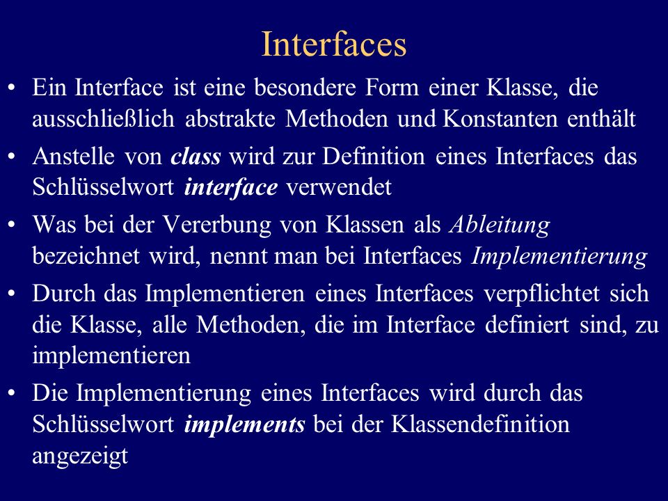 Interfaces Ein Interface ist eine besondere Form einer Klasse, die ausschließlich abstrakte Methoden und Konstanten enthält.