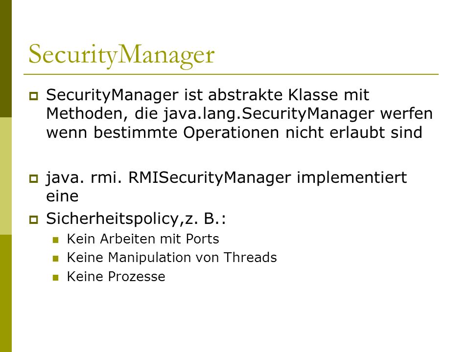 SecurityManager SecurityManager ist abstrakte Klasse mit Methoden, die java.lang.SecurityManager werfen wenn bestimmte Operationen nicht erlaubt sind.