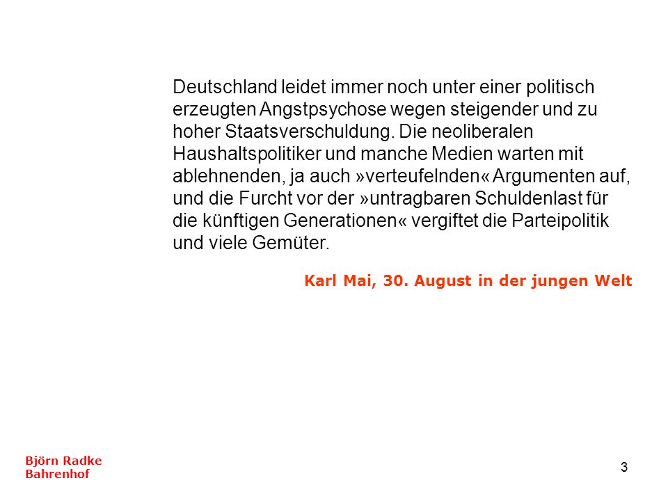 Deutschland leidet immer noch unter einer politisch erzeugten Angstpsychose wegen steigender und zu hoher Staatsverschuldung. Die neoliberalen Haushaltspolitiker und manche Medien warten mit ablehnenden, ja auch »verteufelnden« Argumenten auf, und die Furcht vor der »untragbaren Schuldenlast für die künftigen Generationen« vergiftet die Parteipolitik und viele Gemüter.