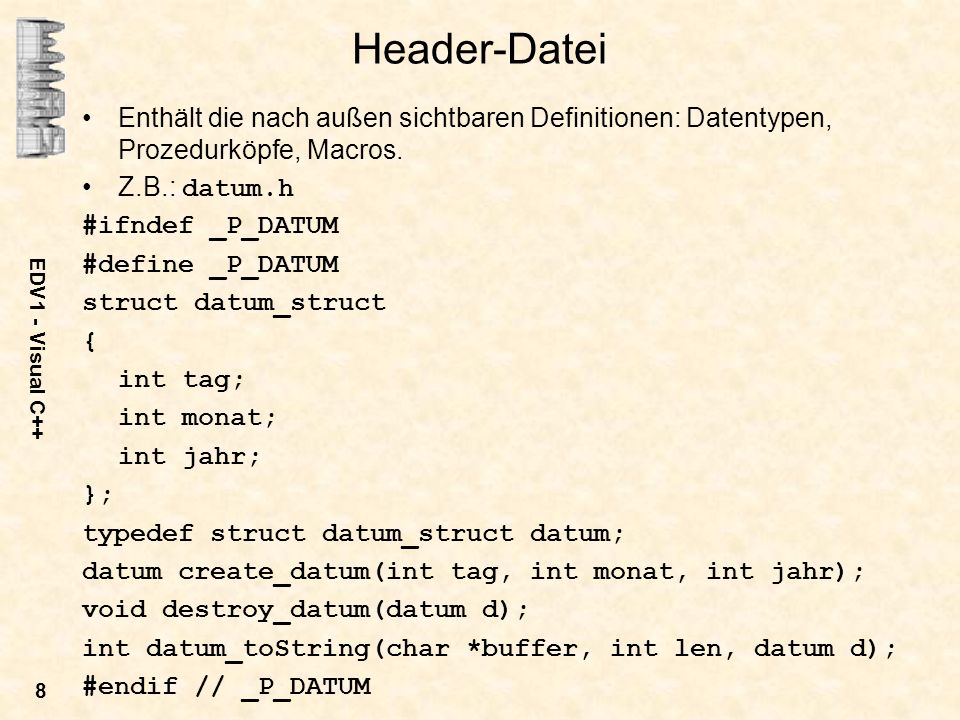 Header-Datei Enthält die nach außen sichtbaren Definitionen: Datentypen, Prozedurköpfe, Macros. Z.B.: datum.h.