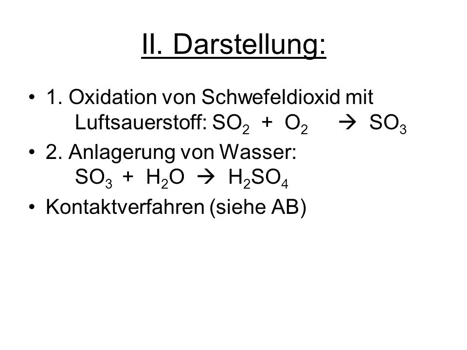 II. Darstellung: 1. Oxidation von Schwefeldioxid mit Luftsauerstoff: SO2 + O2  SO3. 2. Anlagerung von Wasser: SO3 + H2O  H2SO4.