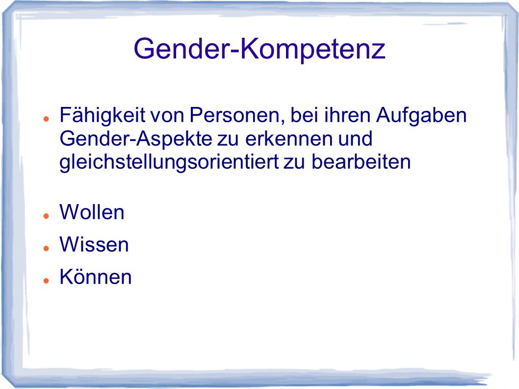 Gender-Kompetenz Fähigkeit von Personen, bei ihren Aufgaben Gender-Aspekte zu erkennen und gleichstellungsorientiert zu bearbeiten.
