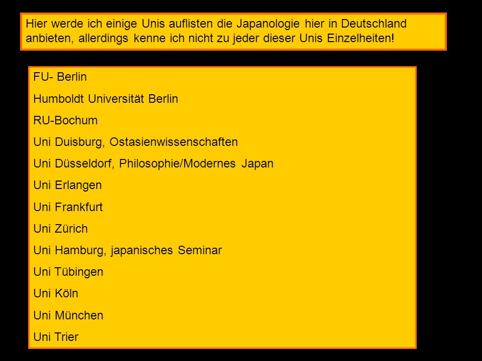 Hier werde ich einige Unis auflisten die Japanologie hier in Deutschland anbieten, allerdings kenne ich nicht zu jeder dieser Unis Einzelheiten!