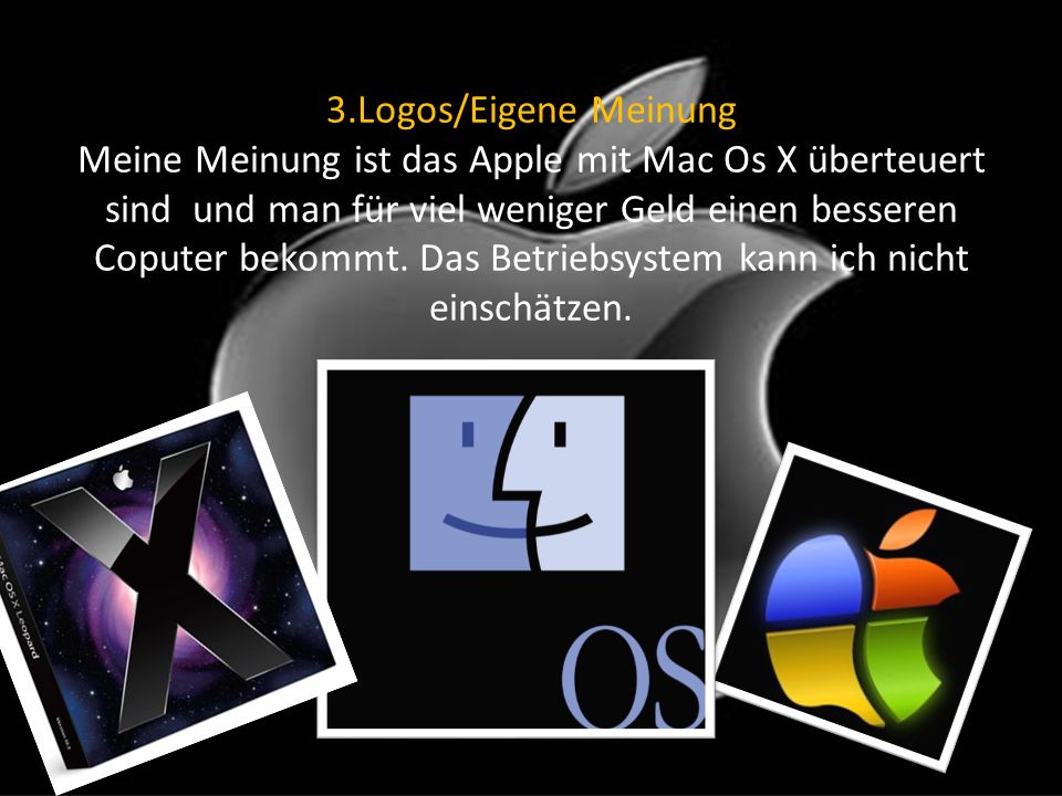 3.Logos/Eigene Meinung Meine Meinung ist das Apple mit Mac Os X überteuert sind und man für viel weniger Geld einen besseren Coputer bekommt.