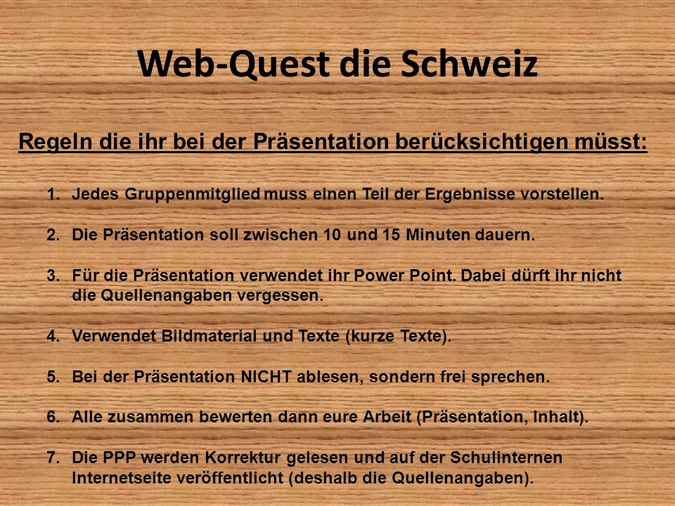 Web-Quest die Schweiz Regeln die ihr bei der Präsentation berücksichtigen müsst: Jedes Gruppenmitglied muss einen Teil der Ergebnisse vorstellen.