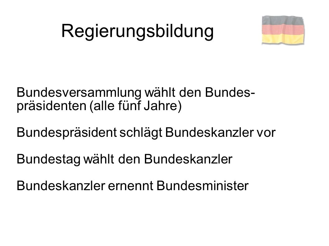 Regierungsbildung Bundesversammlung wählt den Bundes-präsidenten (alle fünf Jahre) Bundespräsident schlägt Bundeskanzler vor.