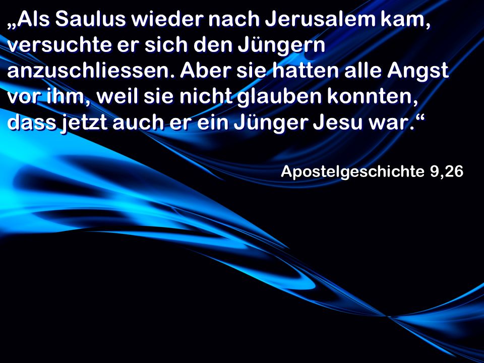 „Als Saulus wieder nach Jerusalem kam, versuchte er sich den Jüngern anzuschliessen. Aber sie hatten alle Angst vor ihm, weil sie nicht glauben konnten, dass jetzt auch er ein Jünger Jesu war.