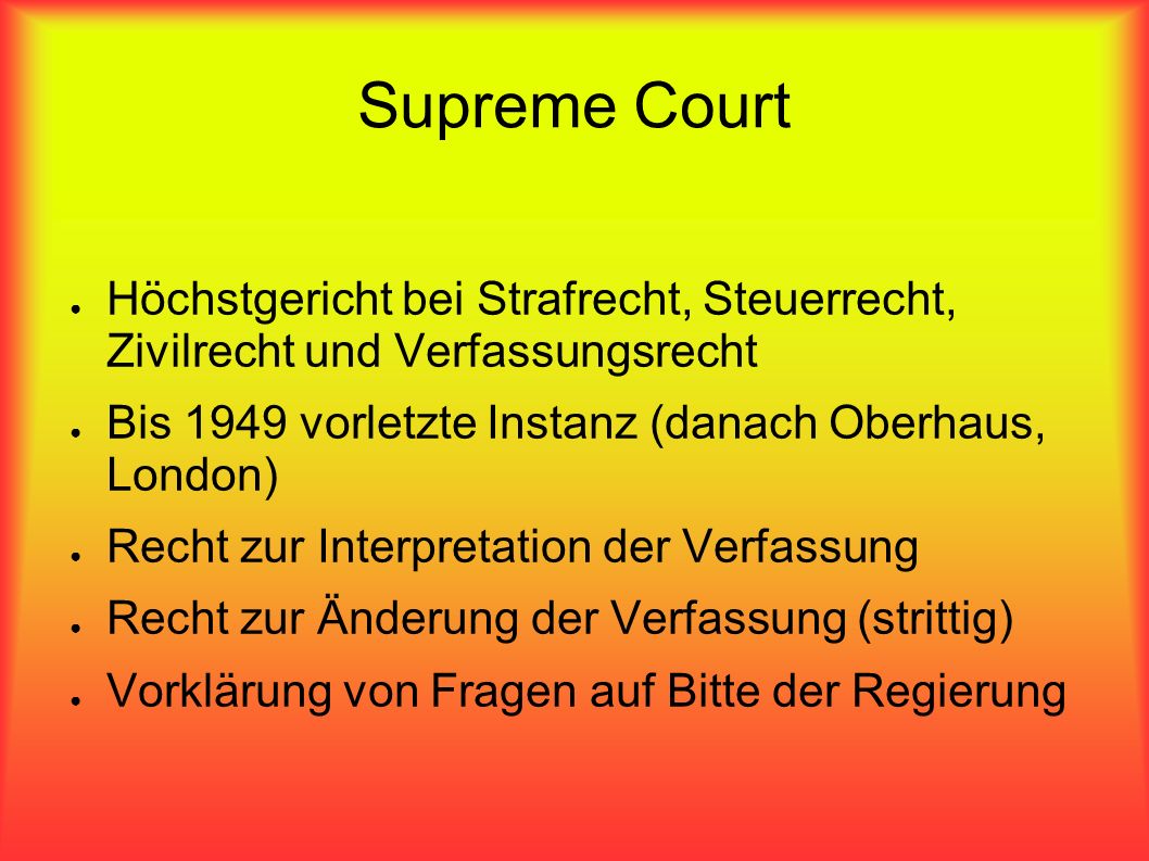 Supreme Court Höchstgericht bei Strafrecht, Steuerrecht, Zivilrecht und Verfassungsrecht. Bis 1949 vorletzte Instanz (danach Oberhaus, London)