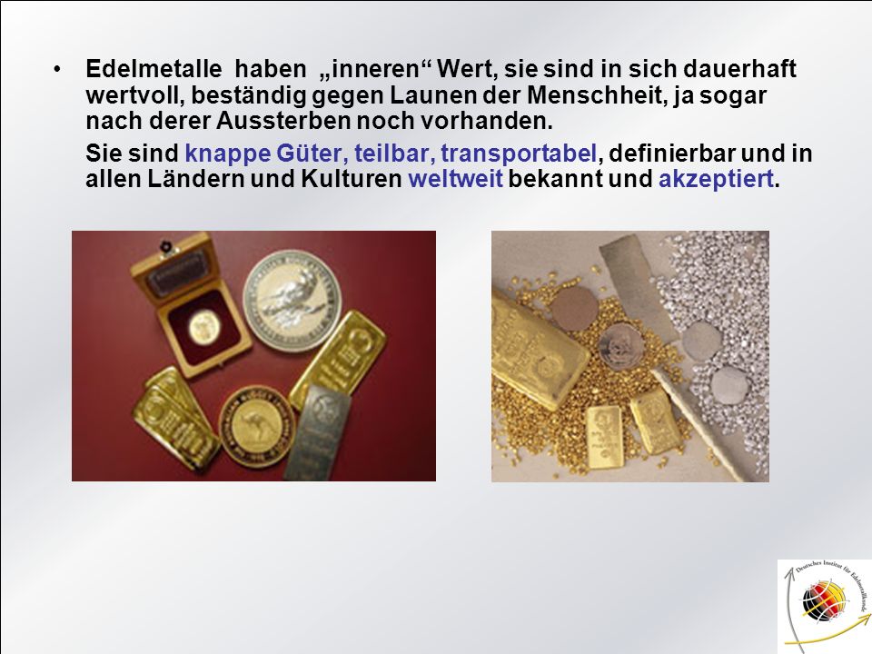 Edelmetalle haben „inneren Wert, sie sind in sich dauerhaft wertvoll, beständig gegen Launen der Menschheit, ja sogar nach derer Aussterben noch vorhanden.