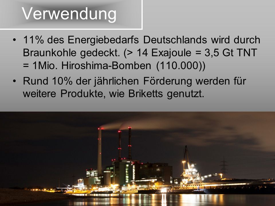 Verwendung 11% des Energiebedarfs Deutschlands wird durch Braunkohle gedeckt. (> 14 Exajoule = 3,5 Gt TNT = 1Mio. Hiroshima-Bomben ( ))