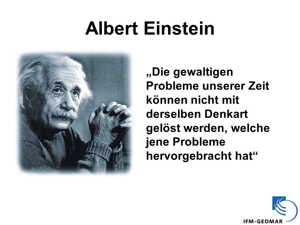 Albert Einstein „Die gewaltigen Probleme unserer Zeit können nicht mit derselben Denkart gelöst werden, welche jene Probleme hervorgebracht hat