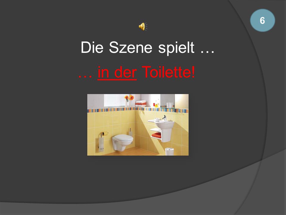6 Die Szene spielt … … in der Toilette!