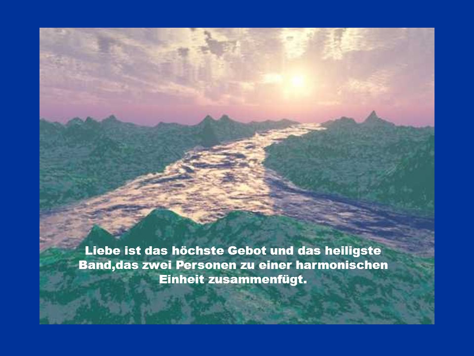 Liebe ist das höchste Gebot und das heiligste Band,das zwei Personen zu einer harmonischen Einheit zusammenfügt.