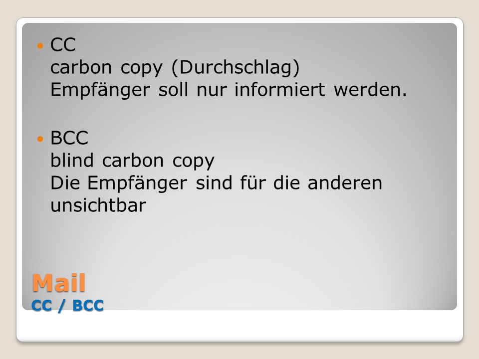 CC carbon copy (Durchschlag) Empfänger soll nur informiert werden.