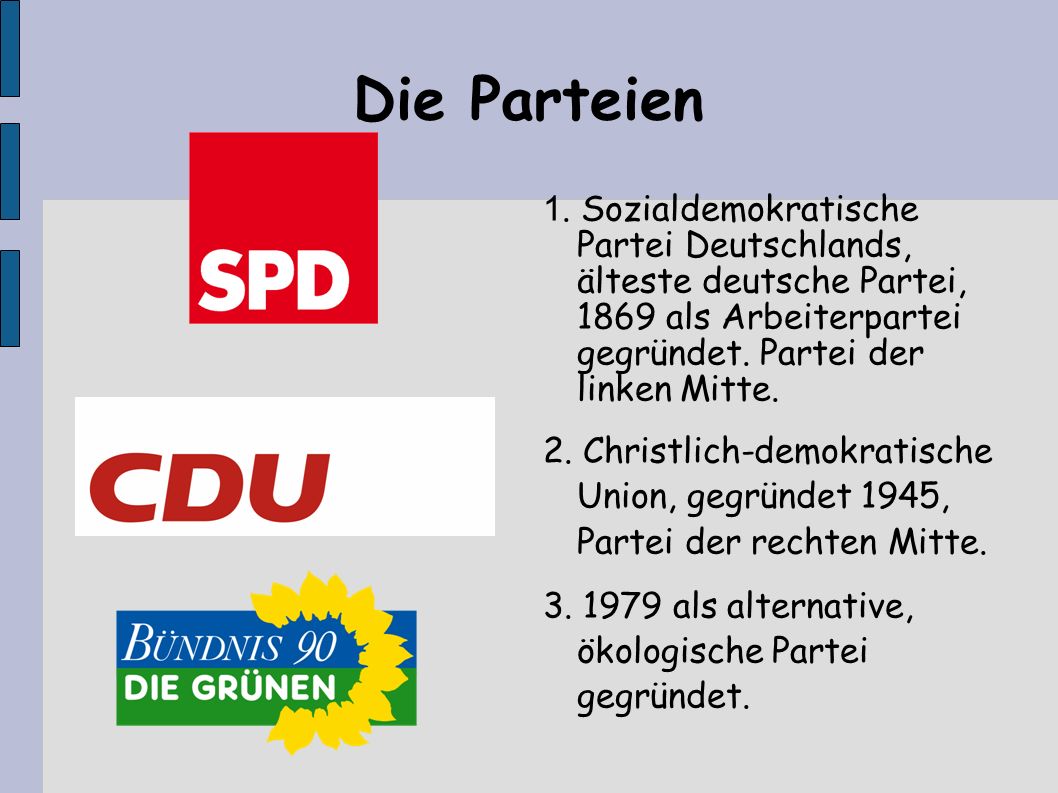 Die Parteien 1. Sozialdemokratische Partei Deutschlands, älteste deutsche Partei, 1869 als Arbeiterpartei gegründet. Partei der linken Mitte.