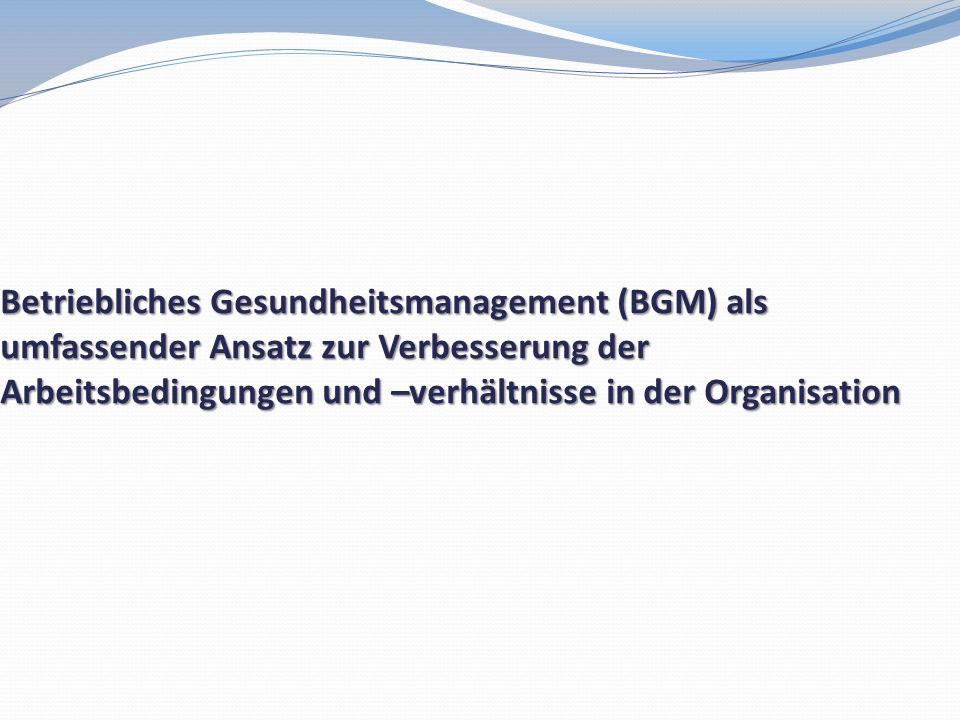 Betriebliches Gesundheitsmanagement (BGM) als umfassender Ansatz zur Verbesserung der Arbeitsbedingungen und –verhältnisse in der Organisation