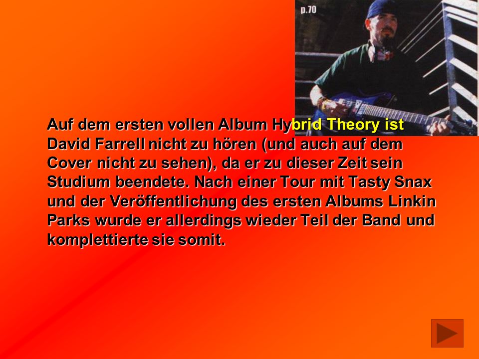 Auf dem ersten vollen Album Hybrid Theory ist David Farrell nicht zu hören (und auch auf dem Cover nicht zu sehen), da er zu dieser Zeit sein Studium beendete.