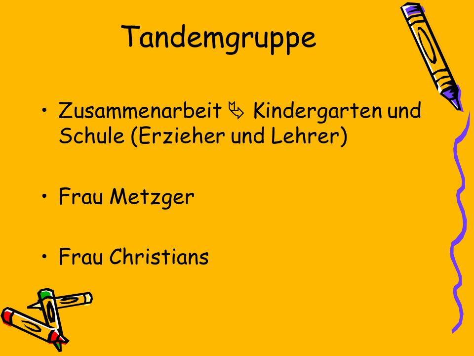 Tandemgruppe Zusammenarbeit  Kindergarten und Schule (Erzieher und Lehrer) Frau Metzger.
