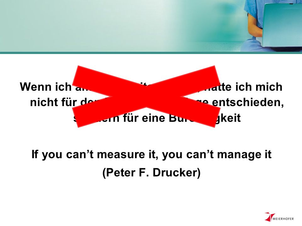 Wenn ich am PC arbeiten wollte, hätte ich mich nicht für den Beruf in der Pflege entschieden, sondern für eine Bürotätigkeit If you can’t measure it, you can’t manage it (Peter F.