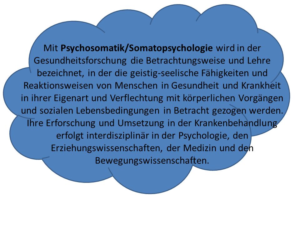 Mit Psychosomatik/Somatopsychologie wird in der Gesundheitsforschung die Betrachtungsweise und Lehre bezeichnet, in der die geistig-seelische Fähigkeiten und Reaktionsweisen von Menschen in Gesundheit und Krankheit in ihrer Eigenart und Verflechtung mit körperlichen Vorgängen und sozialen Lebensbedingungen in Betracht gezogen werden.