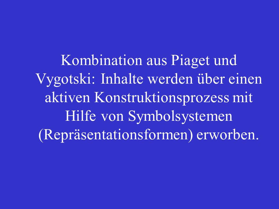 Kombination aus Piaget und Vygotski: Inhalte werden über einen aktiven Konstruktionsprozess mit Hilfe von Symbolsystemen (Repräsentationsformen) erworben.