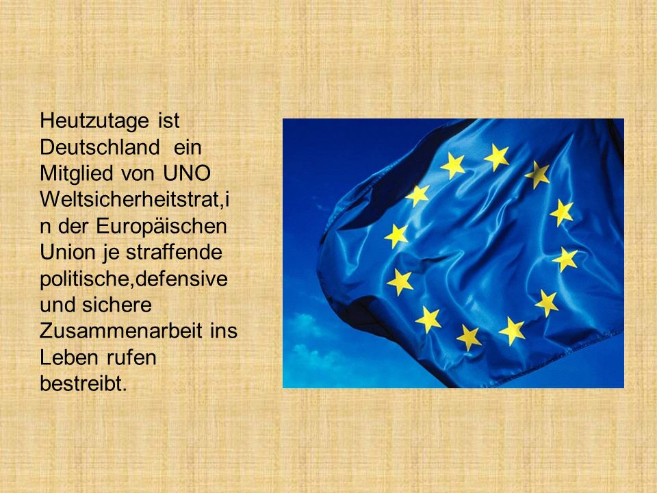 Heutzutage ist Deutschland ein Mitglied von UNO Weltsicherheitstrat,in der Europäischen Union je straffende politische,defensive und sichere Zusammenarbeit ins Leben rufen bestreibt.