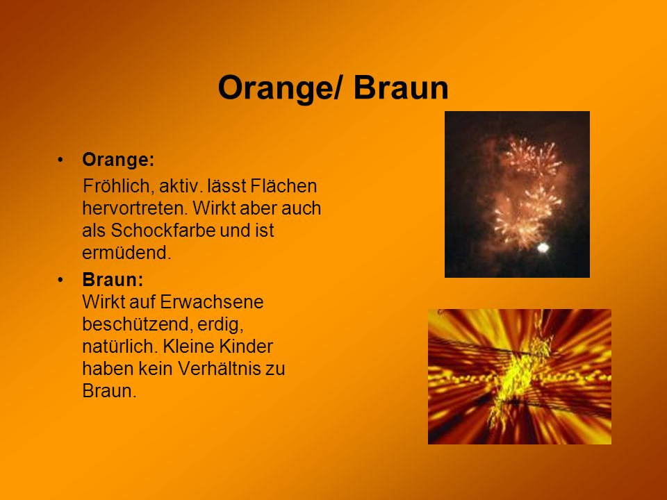 Orange/ Braun Orange: Fröhlich, aktiv. lässt Flächen hervortreten. Wirkt aber auch als Schockfarbe und ist ermüdend.