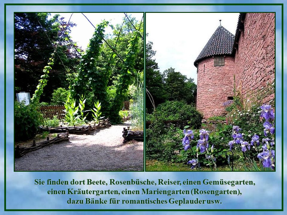 Sie finden dort Beete, Rosenbüsche, Reiser, einen Gemüsegarten, einen Kräutergarten, einen Mariengarten (Rosengarten), dazu Bänke für romantisches Geplauder usw.