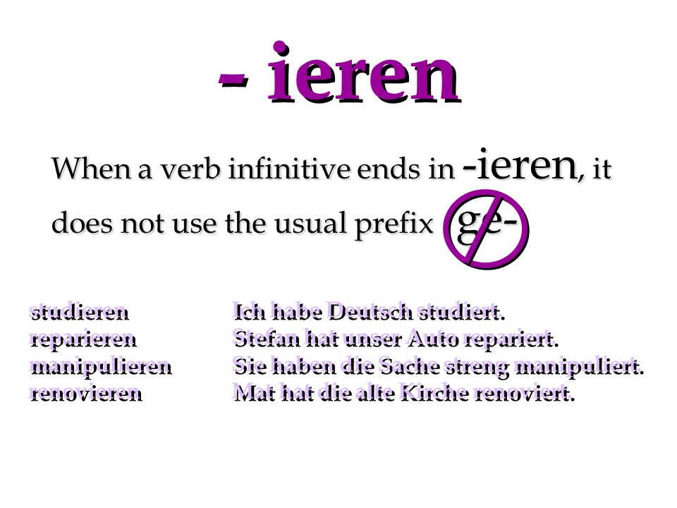 - ieren When a verb infinitive ends in -ieren, it does not use the usual prefix ge- studieren Ich habe Deutsch studiert.