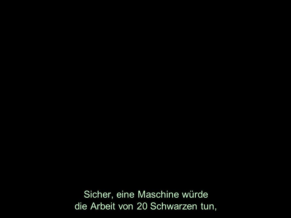 Sicher, eine Maschine würde die Arbeit von 20 Schwarzen tun,