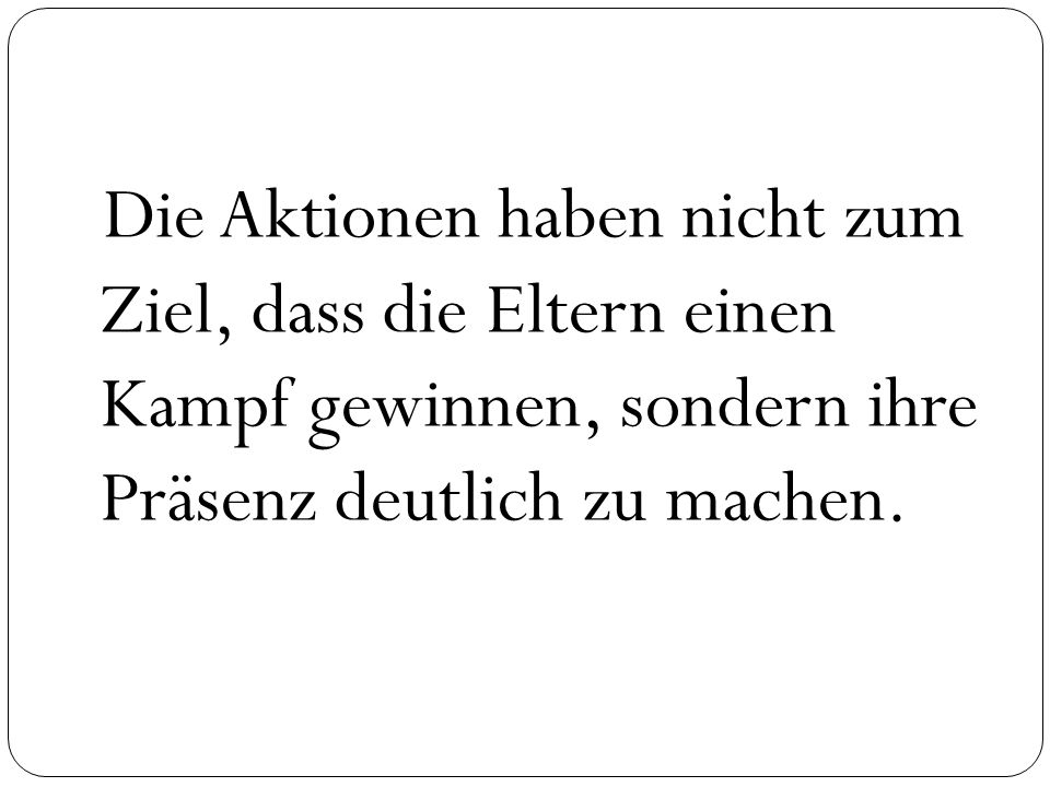 Die Aktionen haben nicht zum Ziel, dass die Eltern einen Kampf gewinnen, sondern ihre Präsenz deutlich zu machen.