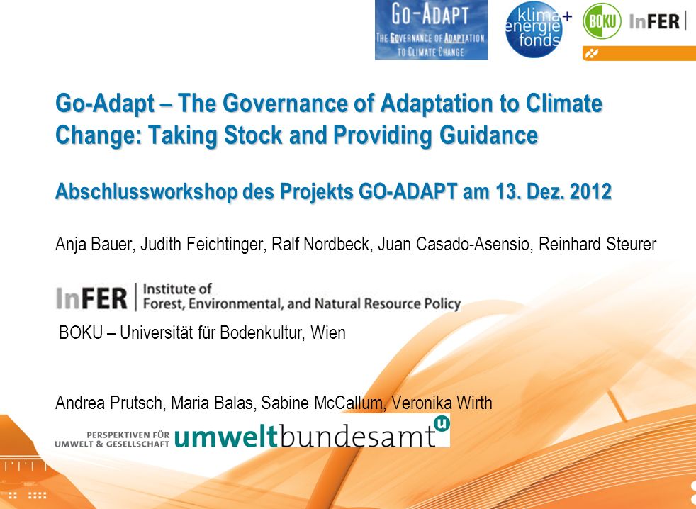 Go-Adapt – The Governance of Adaptation to Climate Change: Taking Stock and Providing Guidance Abschlussworkshop des Projekts GO-ADAPT am 13. Dez Anja Bauer, Judith Feichtinger, Ralf Nordbeck, Juan Casado-Asensio, Reinhard Steurer Andrea Prutsch, Maria Balas, Sabine McCallum, Veronika Wirth