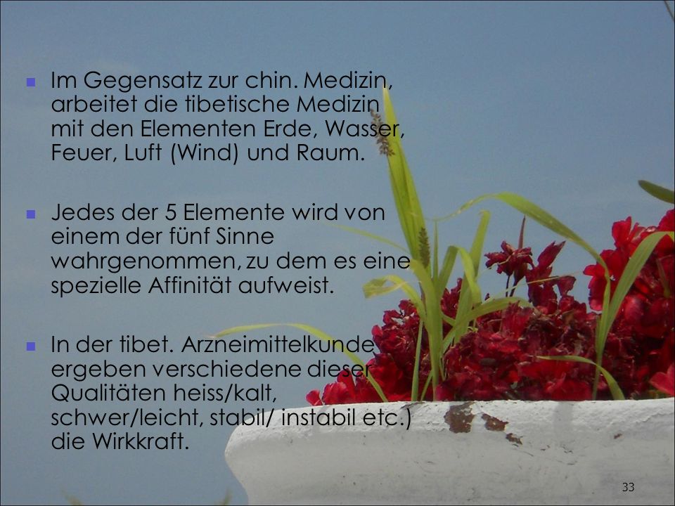 Im Gegensatz zur chin. Medizin, arbeitet die tibetische Medizin mit den Elementen Erde, Wasser, Feuer, Luft (Wind) und Raum.