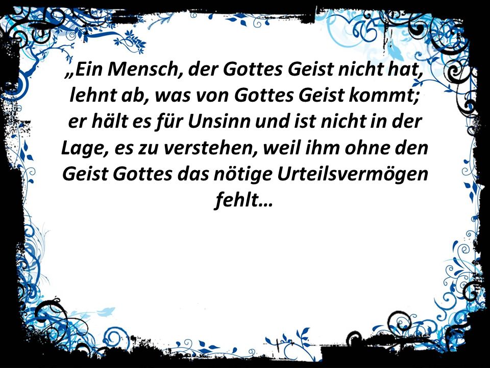 „Ein Mensch, der Gottes Geist nicht hat, lehnt ab, was von Gottes Geist kommt; er hält es für Unsinn und ist nicht in der Lage, es zu verstehen, weil ihm ohne den Geist Gottes das nötige Urteilsvermögen fehlt…