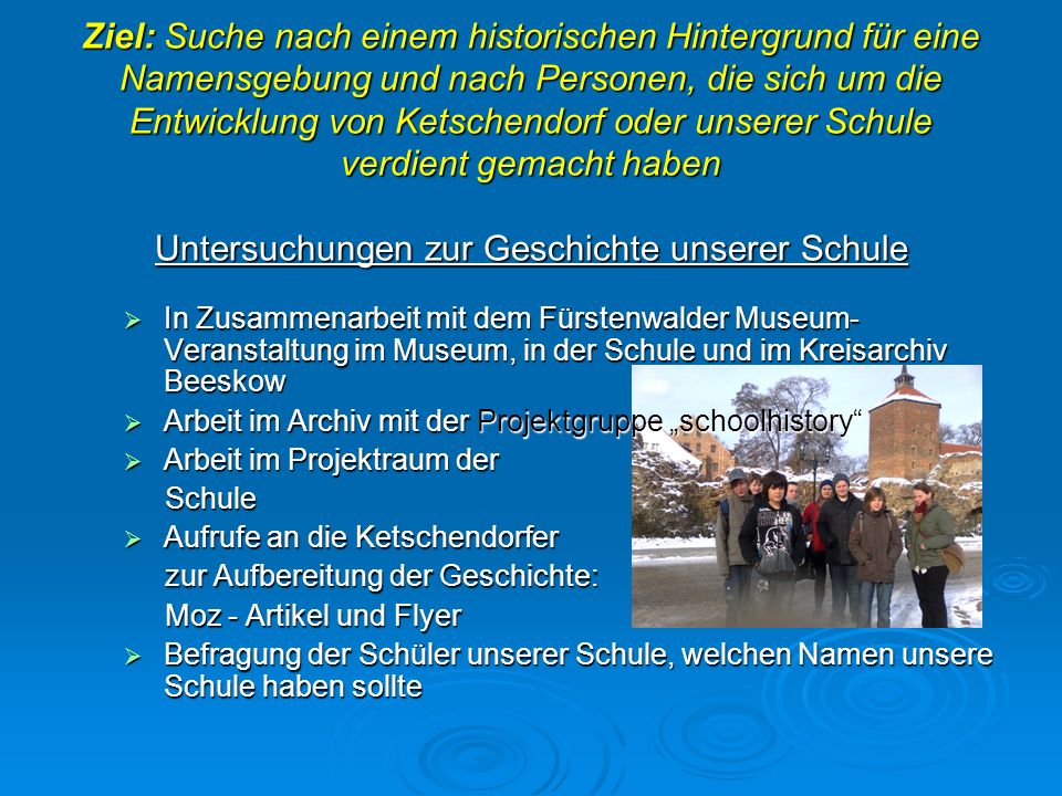 Ziel: Suche nach einem historischen Hintergrund für eine Namensgebung und nach Personen, die sich um die Entwicklung von Ketschendorf oder unserer Schule verdient gemacht haben Untersuchungen zur Geschichte unserer Schule