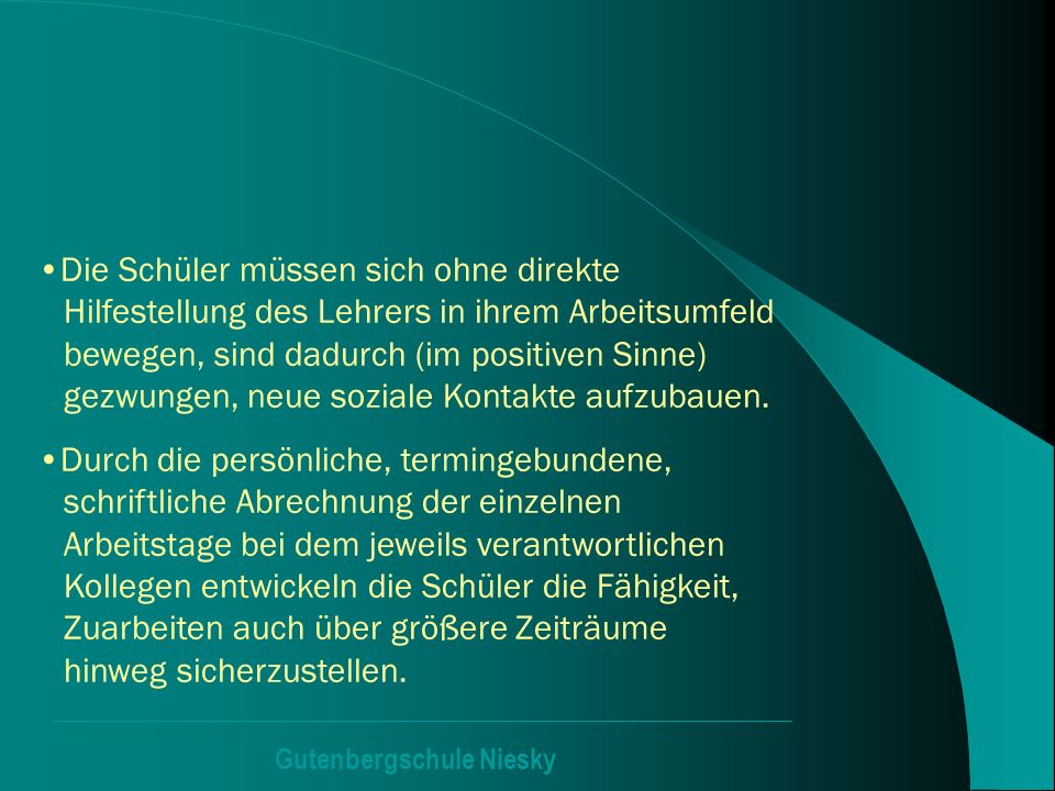 Die Schüler müssen sich ohne direkte Hilfestellung des Lehrers in ihrem Arbeitsumfeld bewegen, sind dadurch (im positiven Sinne) gezwungen, neue soziale Kontakte aufzubauen.